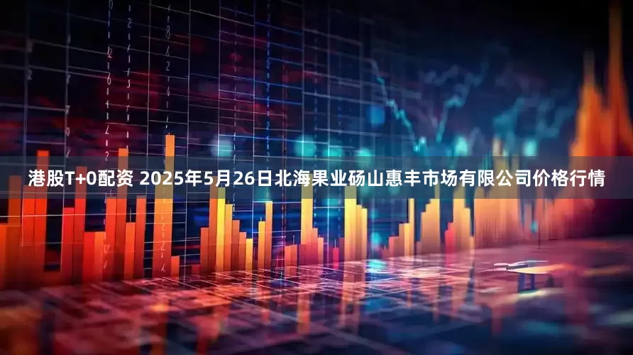 港股T+0配资 2025年5月26日北海果业砀山惠丰市场有限公司价格行情