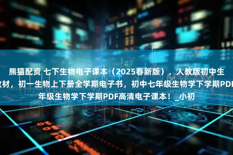熊猫配资 七下生物电子课本（2025春新版），人教版初中生物学七年级下册电子教材，初一生物上下册全学期电子书，初中七年级生物学下学期PDF高清电子课本！_小初