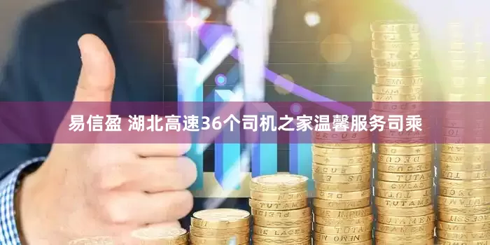 易信盈 湖北高速36个司机之家温馨服务司乘