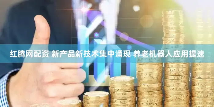 红腾网配资 新产品新技术集中涌现 养老机器人应用提速