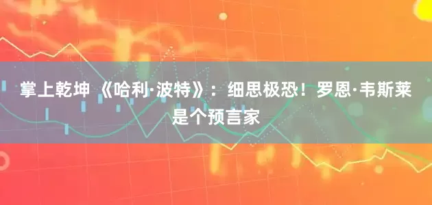 掌上乾坤 《哈利·波特》：细思极恐！罗恩·韦斯莱是个预言家