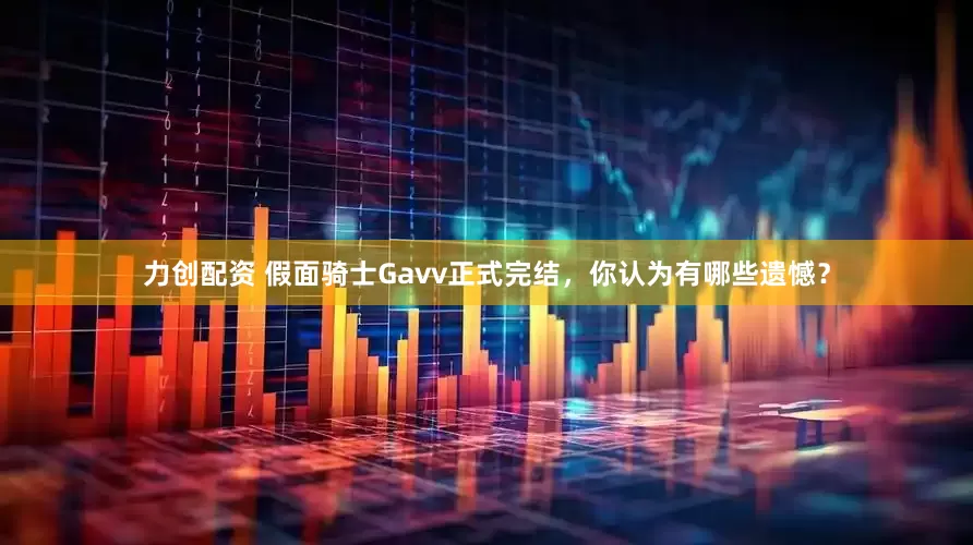 力创配资 假面骑士Gavv正式完结，你认为有哪些遗憾？