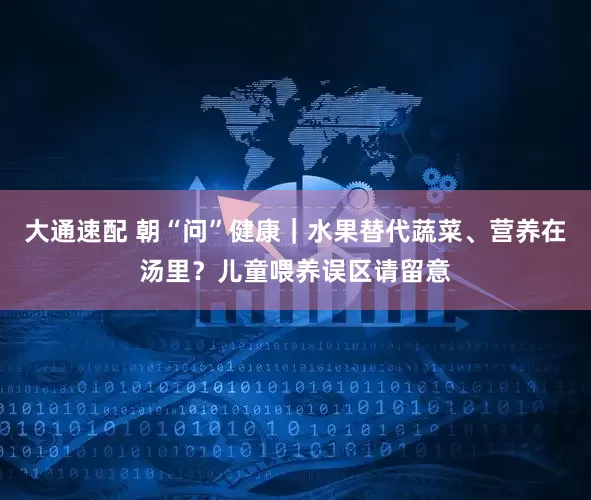 大通速配 朝“问”健康｜水果替代蔬菜、营养在汤里？儿童喂养误区请留意