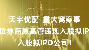 天宇优配  重大窝案事发！多位券商原高管违规入股拟IPO公司！
