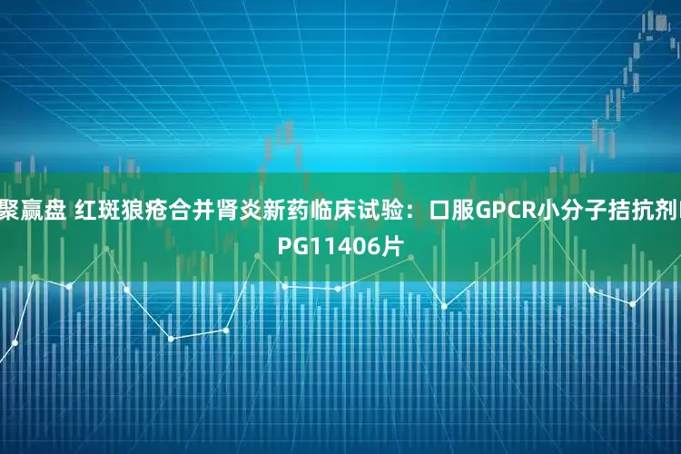 聚赢盘 红斑狼疮合并肾炎新药临床试验：口服GPCR小分子拮抗剂IPG11406片