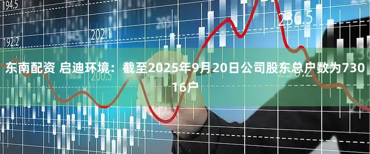 东南配资 启迪环境：截至2025年9月20日公司股东总户数为73016户