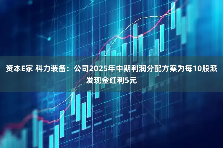 资本E家 科力装备：公司2025年中期利润分配方案为每10股派发现金红利5元