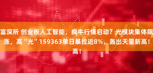 富深所 创业板人工智能，疯牛行情启动？光模块集体飙涨，高“光”159363单日暴拉近8%，轰出天量新高！
