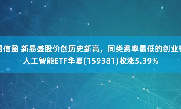 易信盈 新易盛股价创历史新高，同类费率最低的创业板人工智能ETF华夏(159381)收涨5.39%