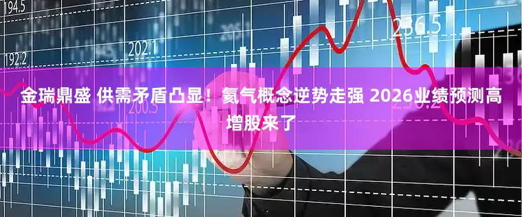 金瑞鼎盛 供需矛盾凸显！氦气概念逆势走强 2026业绩预测高增股来了