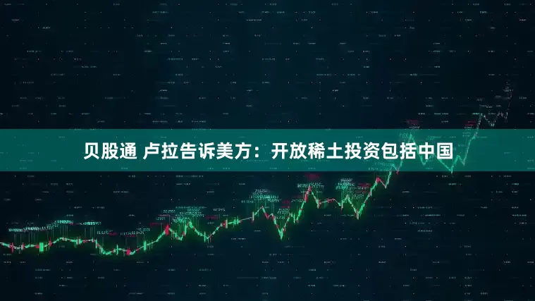 贝股通 卢拉告诉美方：开放稀土投资包括中国